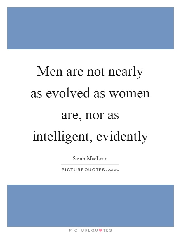 Men are not nearly as evolved as women are, nor as intelligent, evidently Picture Quote #1