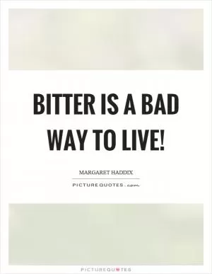 Bitter is a bad way to live! Picture Quote #1
