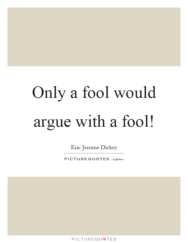 Only a fool would argue with a fool! Picture Quote #1