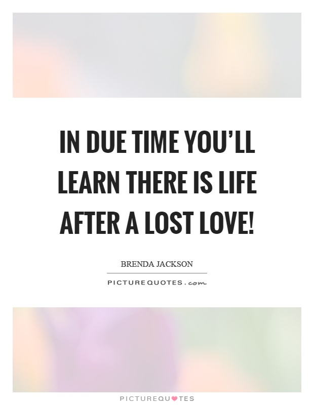 In due time you'll learn there is life after a lost love! Picture Quote #1