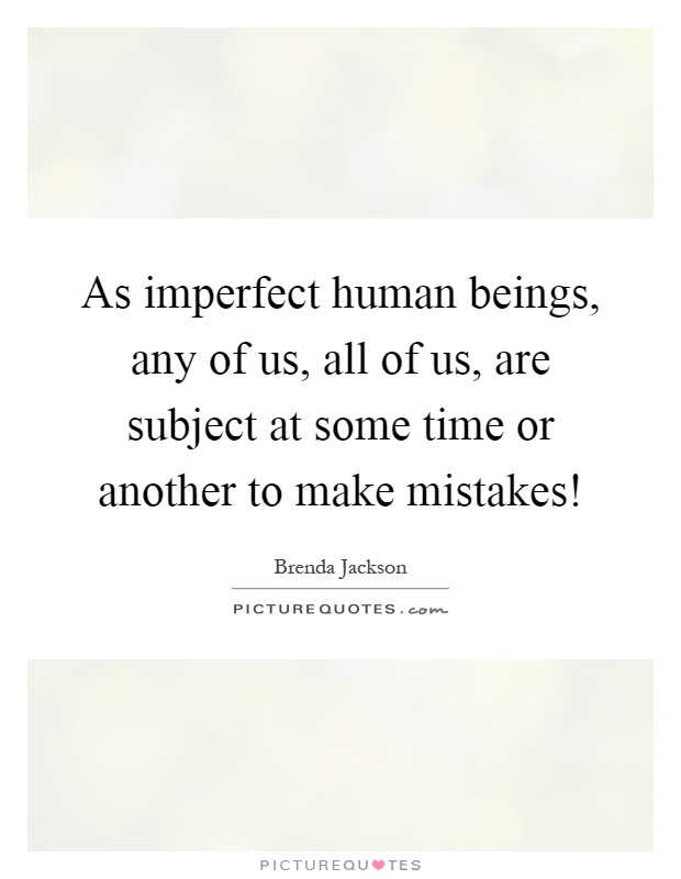 As imperfect human beings, any of us, all of us, are subject at some time or another to make mistakes! Picture Quote #1