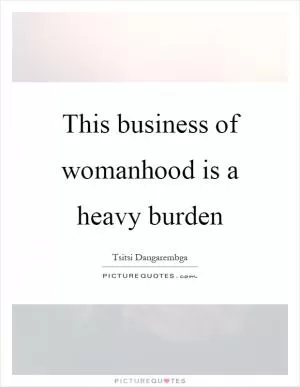 This business of womanhood is a heavy burden Picture Quote #1