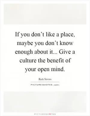 If you don’t like a place, maybe you don’t know enough about it... Give a culture the benefit of your open mind Picture Quote #1