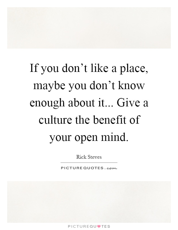 If you don't like a place, maybe you don't know enough about it... Give a culture the benefit of your open mind Picture Quote #1