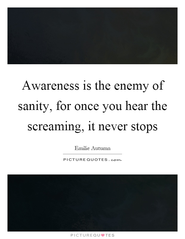 Awareness is the enemy of sanity, for once you hear the screaming, it never stops Picture Quote #1