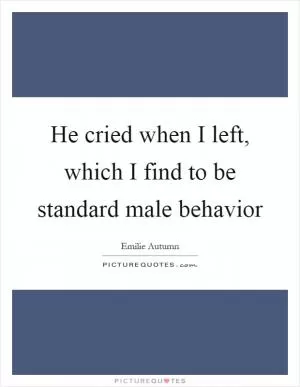 He cried when I left, which I find to be standard male behavior Picture Quote #1