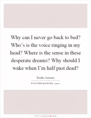 Why can I never go back to bed? Who’s is the voice ringing in my head? Where is the sense in these desperate dreams? Why should I wake when I’m half past dead? Picture Quote #1