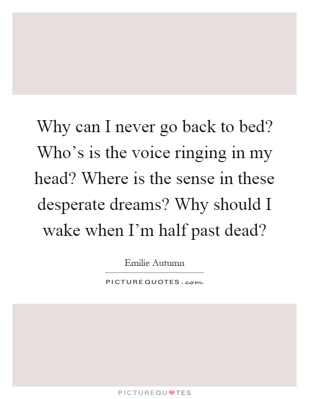 Why can I never go back to bed? Who's is the voice ringing in my head? Where is the sense in these desperate dreams? Why should I wake when I'm half past dead? Picture Quote #1