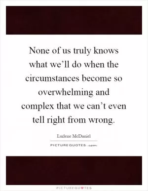 None of us truly knows what we’ll do when the circumstances become so overwhelming and complex that we can’t even tell right from wrong Picture Quote #1