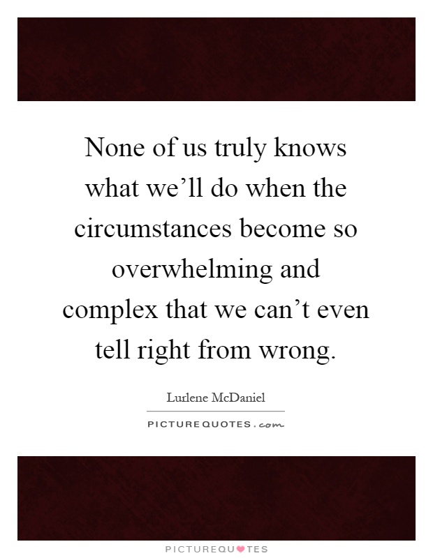 None of us truly knows what we'll do when the circumstances become so overwhelming and complex that we can't even tell right from wrong Picture Quote #1
