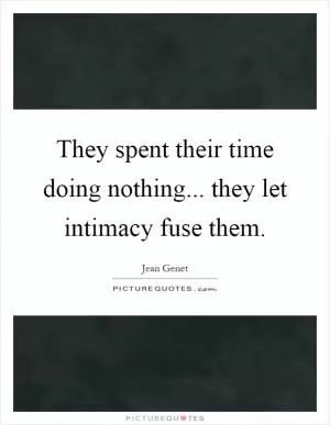 They spent their time doing nothing... they let intimacy fuse them Picture Quote #1