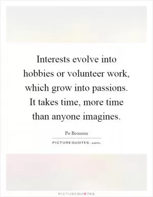 Interests evolve into hobbies or volunteer work, which grow into passions. It takes time, more time than anyone imagines Picture Quote #1