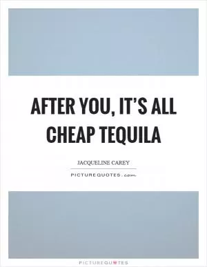 After you, it’s all cheap tequila Picture Quote #1
