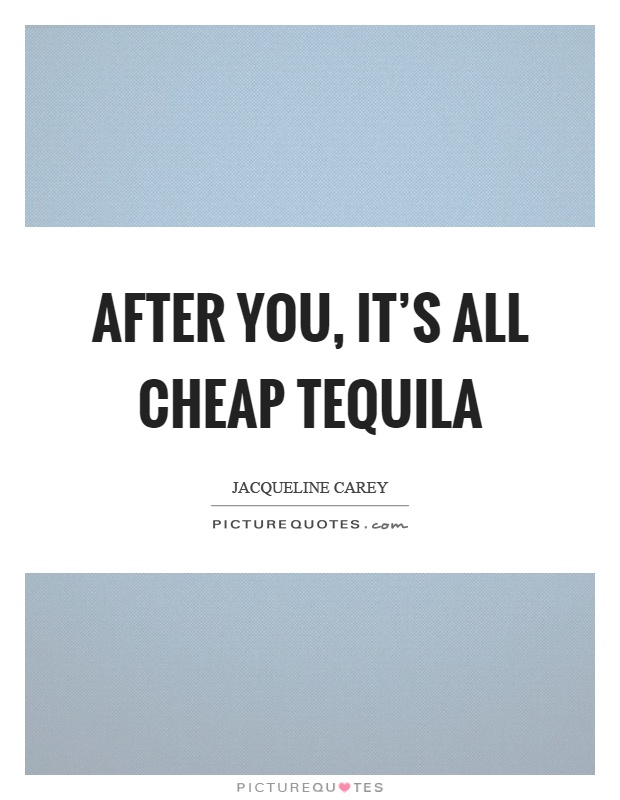 After you, it's all cheap tequila Picture Quote #1