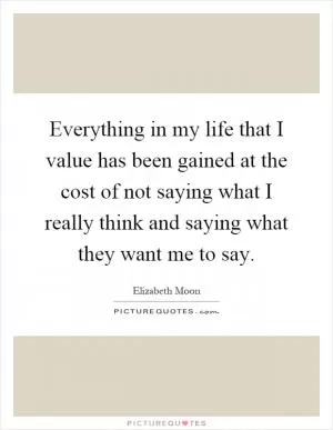 Everything in my life that I value has been gained at the cost of not saying what I really think and saying what they want me to say Picture Quote #1