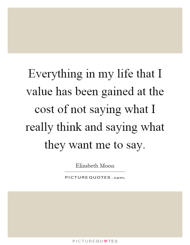 Everything in my life that I value has been gained at the cost of not saying what I really think and saying what they want me to say Picture Quote #1