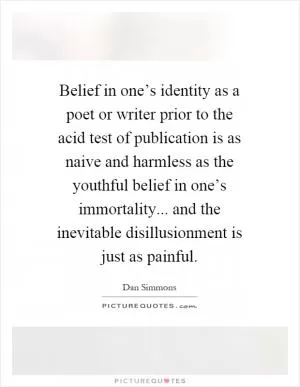 Belief in one’s identity as a poet or writer prior to the acid test of publication is as naive and harmless as the youthful belief in one’s immortality... and the inevitable disillusionment is just as painful Picture Quote #1