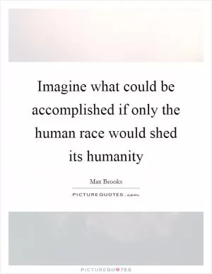 Imagine what could be accomplished if only the human race would shed its humanity Picture Quote #1