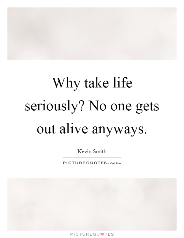 Why take life seriously? No one gets out alive anyways Picture Quote #1