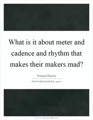 What is it about meter and cadence and rhythm that makes their makers mad? Picture Quote #1