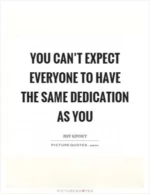 You can’t expect everyone to have the same dedication as you Picture Quote #1