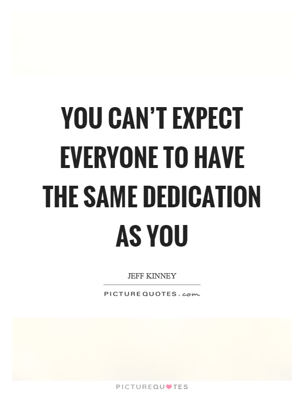 You can't expect everyone to have the same dedication as you Picture Quote #1