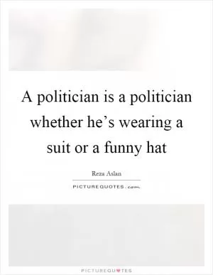 A politician is a politician whether he’s wearing a suit or a funny hat Picture Quote #1