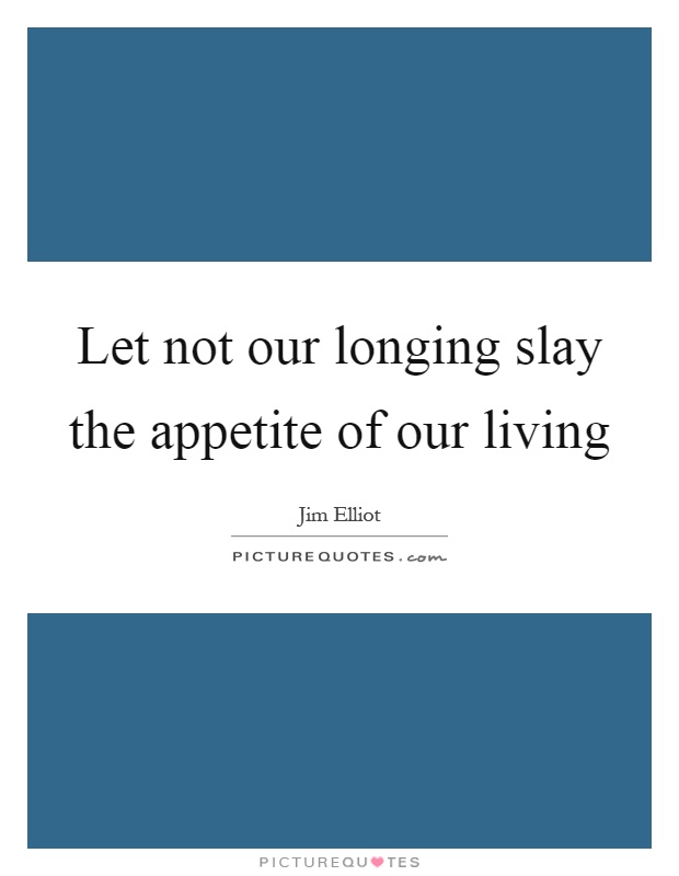 Let not our longing slay the appetite of our living Picture Quote #1