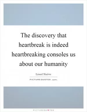 The discovery that heartbreak is indeed heartbreaking consoles us about our humanity Picture Quote #1