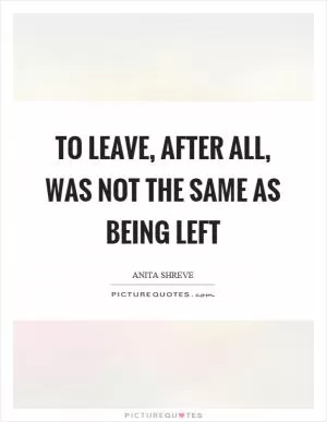 To leave, after all, was not the same as being left Picture Quote #1