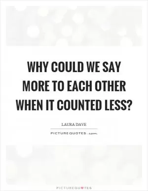Why could we say more to each other when it counted less? Picture Quote #1