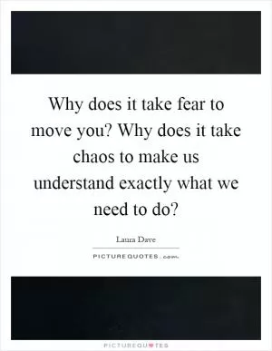 Why does it take fear to move you? Why does it take chaos to make us understand exactly what we need to do? Picture Quote #1