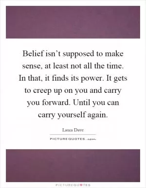 Belief isn’t supposed to make sense, at least not all the time. In that, it finds its power. It gets to creep up on you and carry you forward. Until you can carry yourself again Picture Quote #1