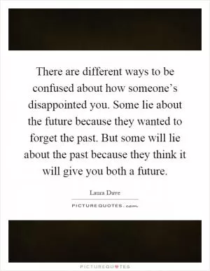 There are different ways to be confused about how someone’s disappointed you. Some lie about the future because they wanted to forget the past. But some will lie about the past because they think it will give you both a future Picture Quote #1