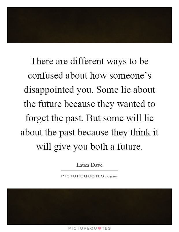There are different ways to be confused about how someone's disappointed you. Some lie about the future because they wanted to forget the past. But some will lie about the past because they think it will give you both a future Picture Quote #1