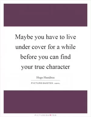 Maybe you have to live under cover for a while before you can find your true character Picture Quote #1