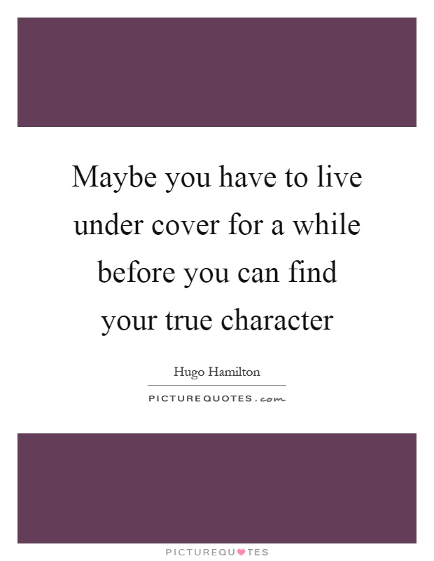 Maybe you have to live under cover for a while before you can find your true character Picture Quote #1