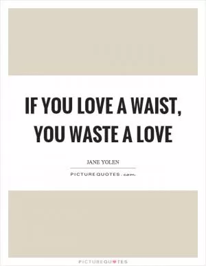 If you love a waist, you waste a love Picture Quote #1