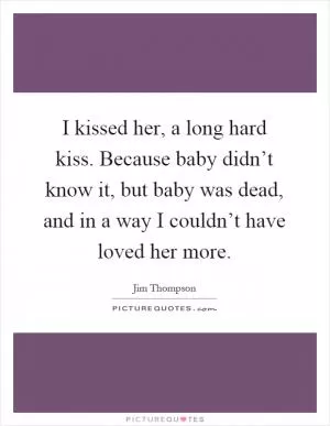 I kissed her, a long hard kiss. Because baby didn’t know it, but baby was dead, and in a way I couldn’t have loved her more Picture Quote #1