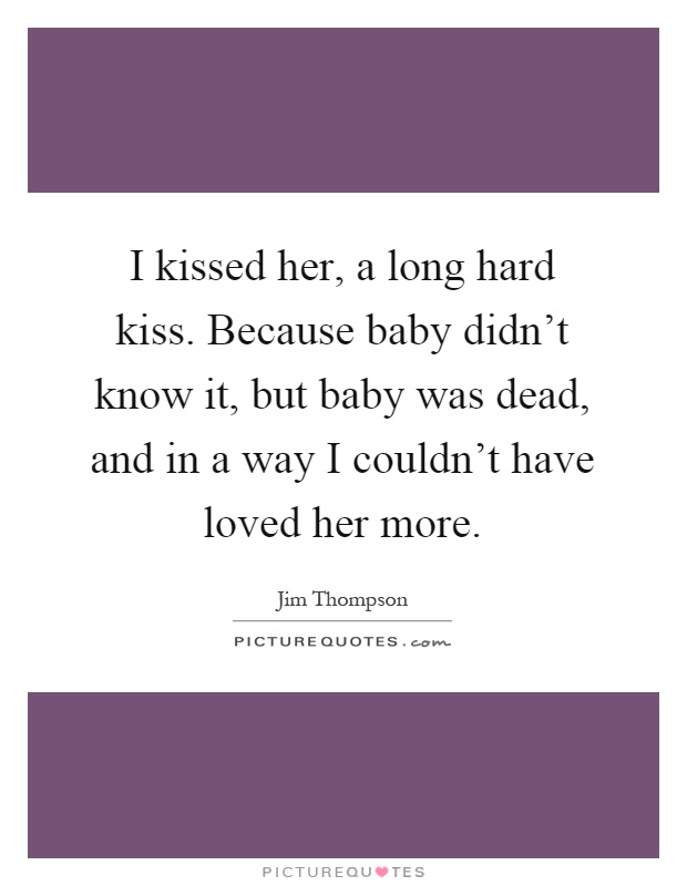 I kissed her, a long hard kiss. Because baby didn't know it, but baby was dead, and in a way I couldn't have loved her more Picture Quote #1