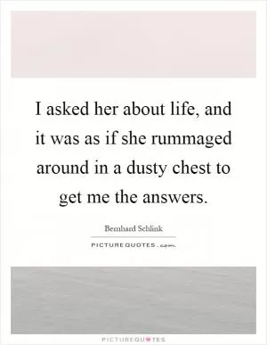 I asked her about life, and it was as if she rummaged around in a dusty chest to get me the answers Picture Quote #1