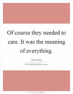 Of course they needed to care. It was the meaning of everything Picture Quote #1