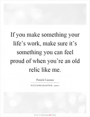 If you make something your life’s work, make sure it’s something you can feel proud of when you’re an old relic like me Picture Quote #1