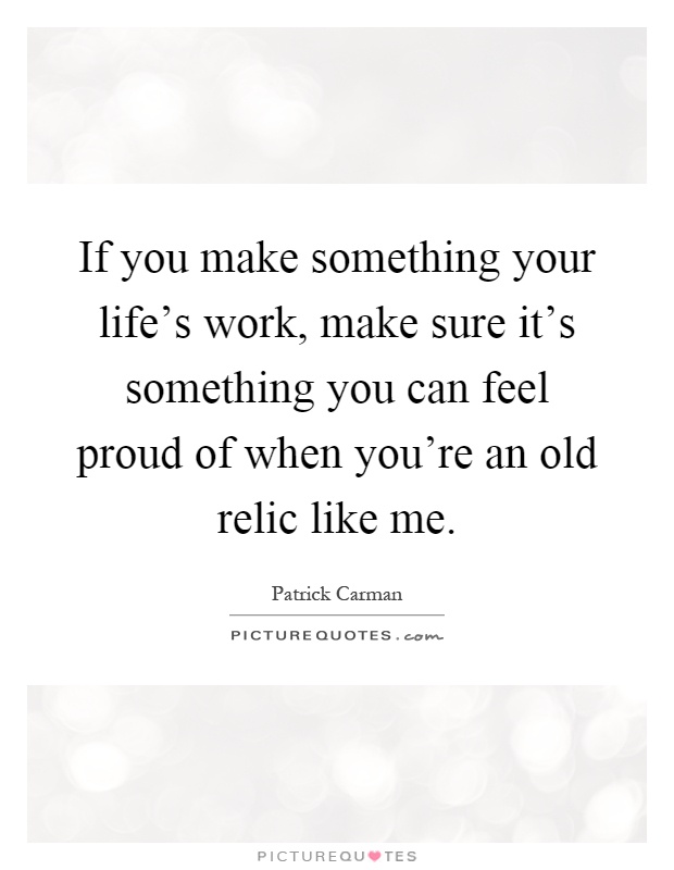 If you make something your life's work, make sure it's something you can feel proud of when you're an old relic like me Picture Quote #1