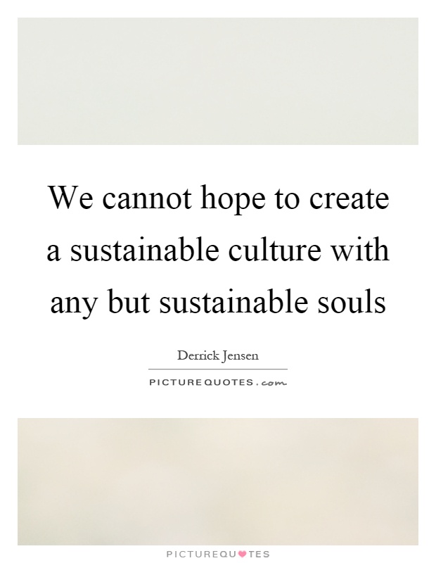 We cannot hope to create a sustainable culture with any but sustainable souls Picture Quote #1