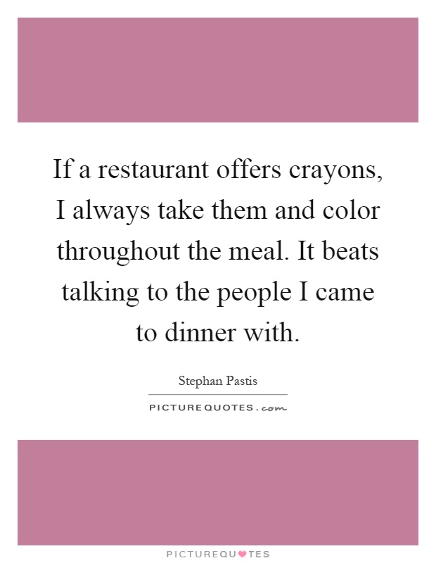 If a restaurant offers crayons, I always take them and color throughout the meal. It beats talking to the people I came to dinner with Picture Quote #1