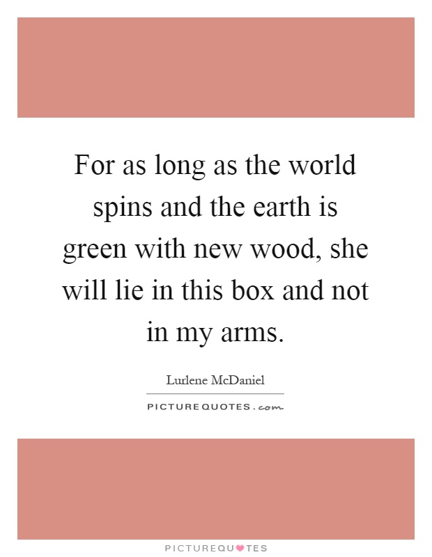 For as long as the world spins and the earth is green with new wood, she will lie in this box and not in my arms Picture Quote #1