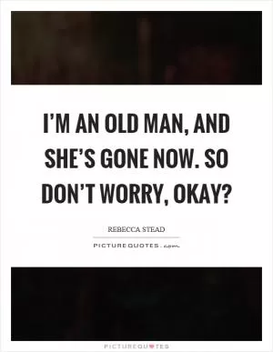 I’m an old man, and she’s gone now. So don’t worry, okay? Picture Quote #1