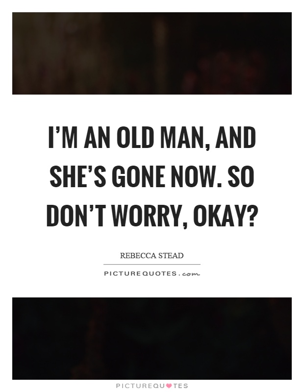 I'm an old man, and she's gone now. So don't worry, okay? Picture Quote #1