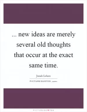 ... new ideas are merely several old thoughts that occur at the exact same time Picture Quote #1